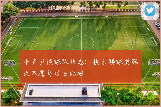 卡卢卢谈球队状态：快乐踢球更强大不愿与过去比较