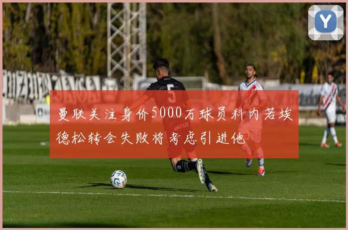 曼联关注身价5000万球员科内若埃德松转会失败将考虑引进他