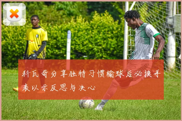 科瓦奇分享独特习惯输球后必换手表以示反思与决心