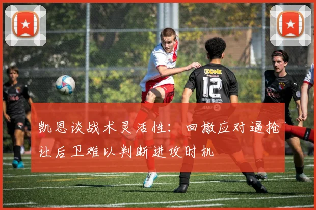 凯恩谈战术灵活性：回撤应对逼抢让后卫难以判断进攻时机