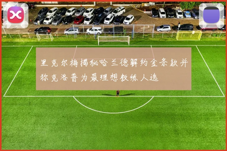 里克尔梅揭秘哈兰德解约金条款并称克洛普为最理想教练人选