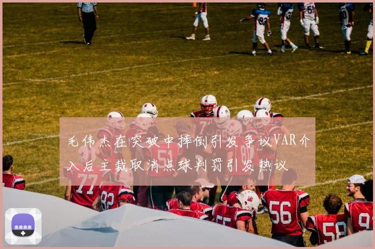 毛伟杰在突破中摔倒引发争议VAR介入后主裁取消点球判罚引发热议