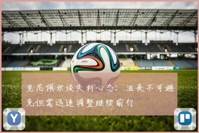 克尼佩尔谈失利心态：沮丧不可避免但需迅速调整继续前行