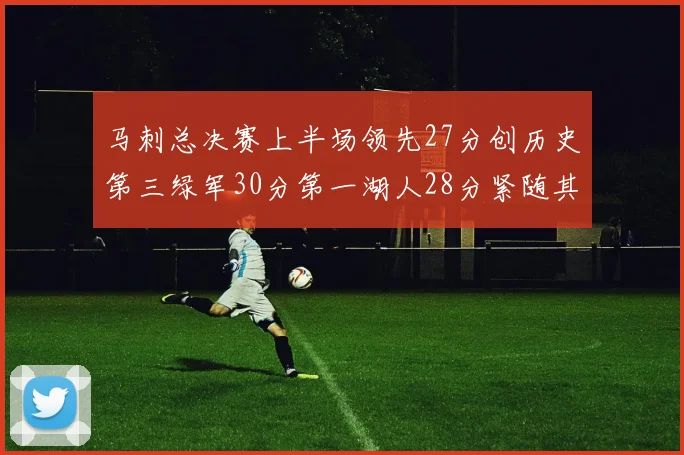 马刺总决赛上半场领先27分创历史第三绿军30分第一湖人28分紧随其后