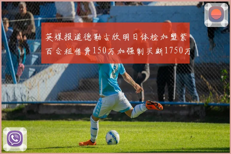 英媒报道德勒古欣明日体检加盟紫百合租借费150万加强制买断1750万