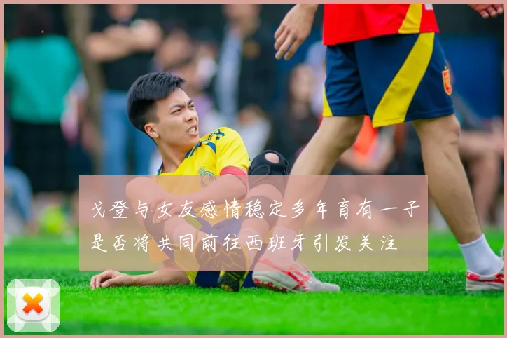 戈登与女友感情稳定多年育有一子是否将共同前往西班牙引发关注