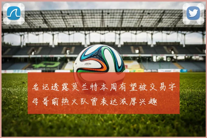 名记透露莫兰特本周有望被交易字母哥前热火队曾表达浓厚兴趣