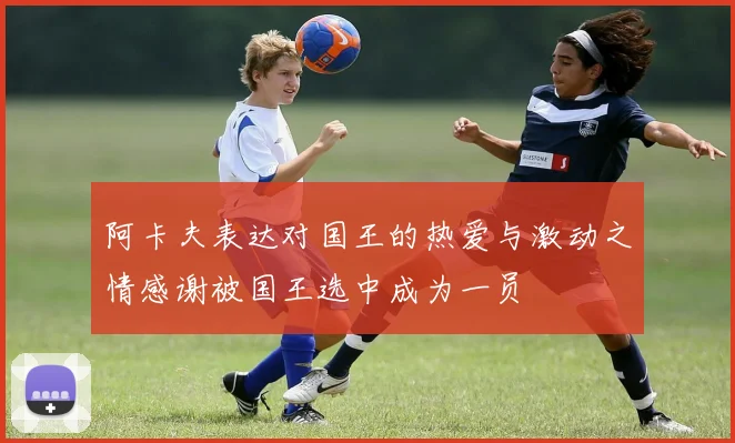 阿卡夫表达对国王的热爱与激动之情感谢被国王选中成为一员