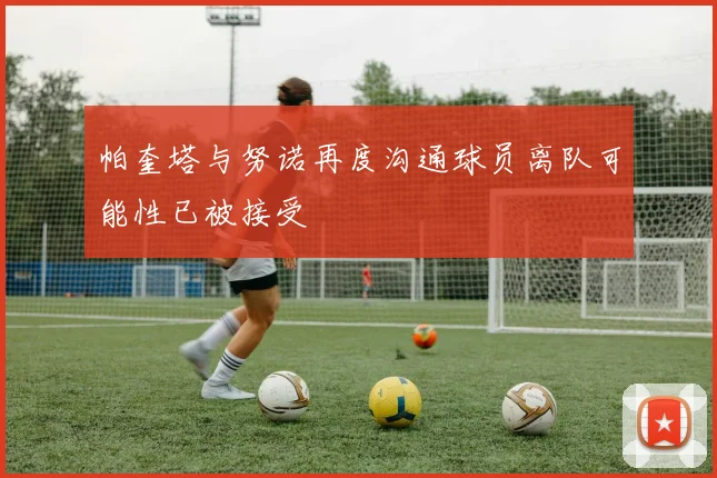 帕奎塔与努诺再度沟通球员离队可能性已被接受