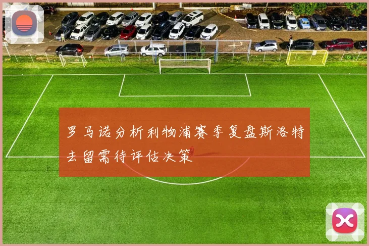 罗马诺分析利物浦赛季复盘斯洛特去留需待评估决策