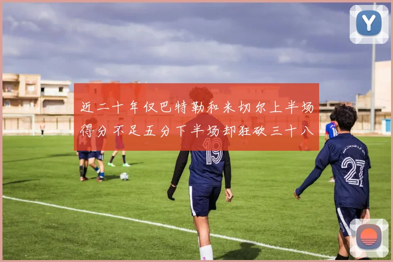 近二十年仅巴特勒和米切尔上半场得分不足五分下半场却狂砍三十八分