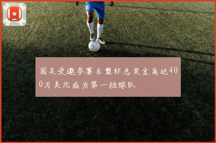 国足受邀参赛东盟杯总奖金高达400万美元成为第一档球队