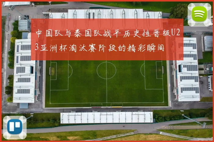 中国队与泰国队战平历史性晋级U23亚洲杯淘汰赛阶段的精彩瞬间