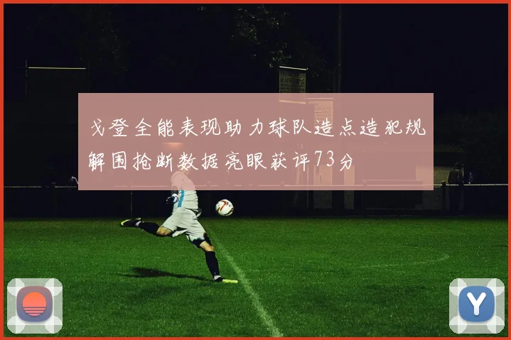 戈登全能表现助力球队造点造犯规解围抢断数据亮眼获评73分