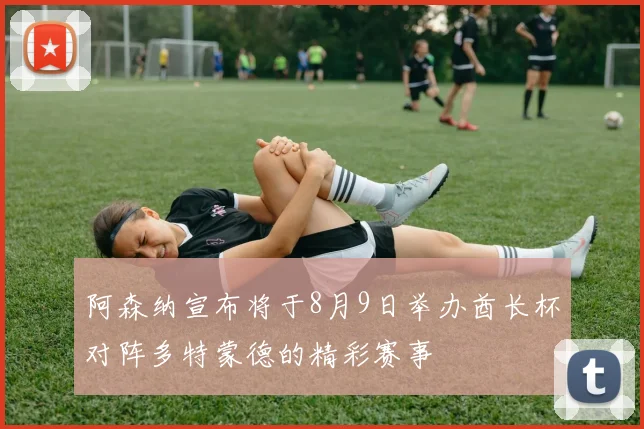 阿森纳宣布将于8月9日举办酋长杯对阵多特蒙德的精彩赛事