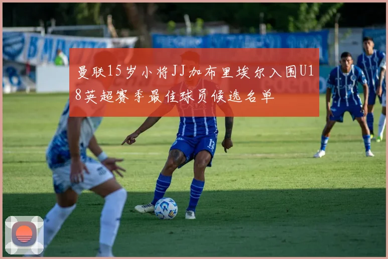 曼联15岁小将JJ加布里埃尔入围U18英超赛季最佳球员候选名单