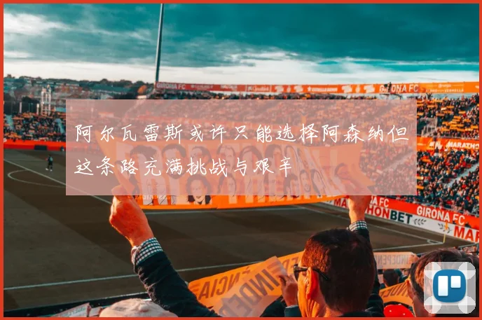 阿尔瓦雷斯或许只能选择阿森纳但这条路充满挑战与艰辛