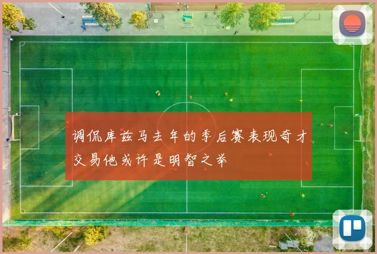 调侃库兹马去年的季后赛表现奇才交易他或许是明智之举