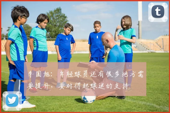李国旭：年轻球员还有很多地方需要提升，要对得起球迷的支持