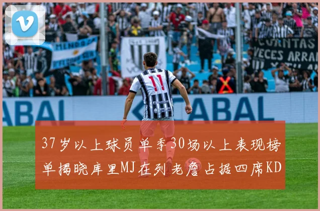37岁以上球员单季30场以上表现榜单揭晓库里MJ在列老詹占据四席KD今年能否登顶