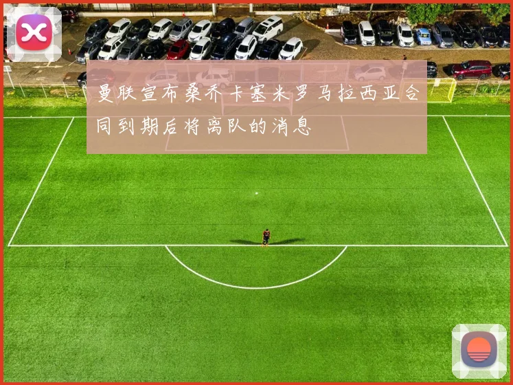曼联宣布桑乔卡塞米罗马拉西亚合同到期后将离队的消息