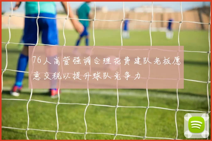 76人高管强调合理花费建队老板愿意交税以提升球队竞争力