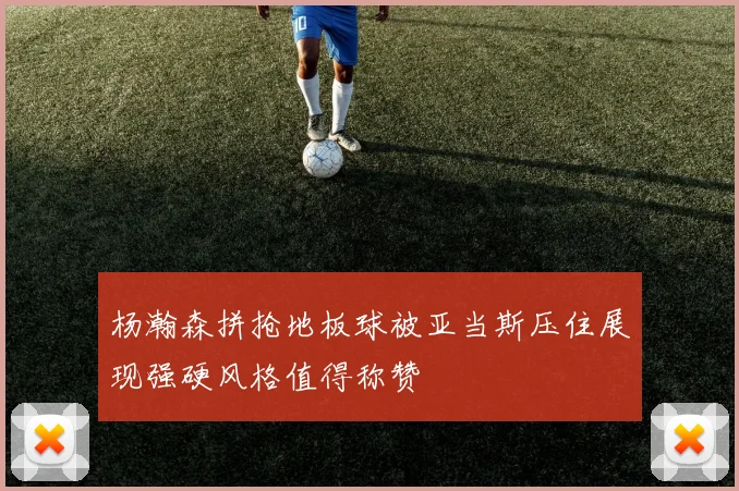 杨瀚森拼抢地板球被亚当斯压住展现强硬风格值得称赞