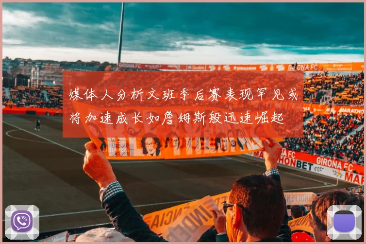 媒体人分析文班季后赛表现罕见或将加速成长如詹姆斯般迅速崛起