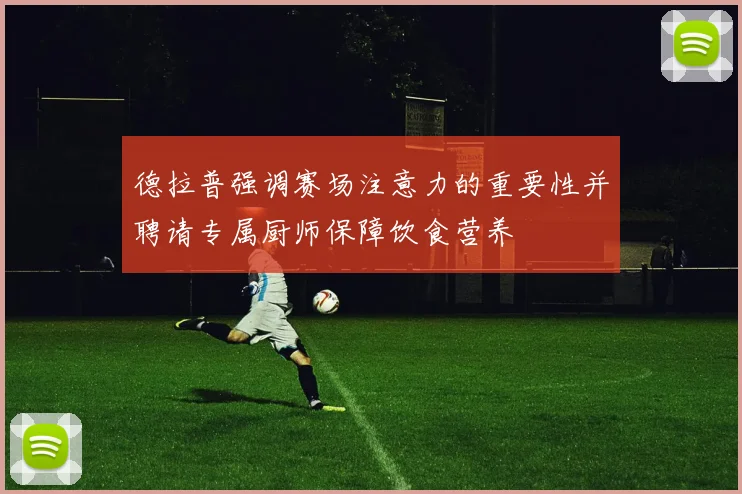 德拉普强调赛场注意力的重要性并聘请专属厨师保障饮食营养