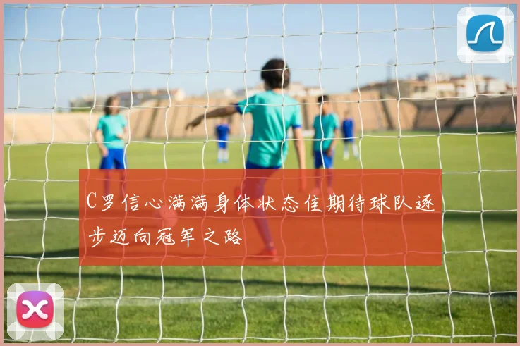 C罗信心满满身体状态佳期待球队逐步迈向冠军之路
