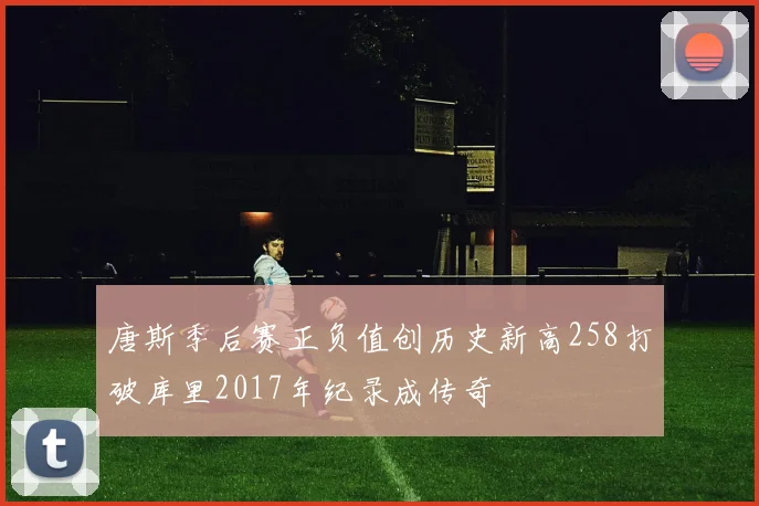 唐斯季后赛正负值创历史新高258打破库里2017年纪录成传奇