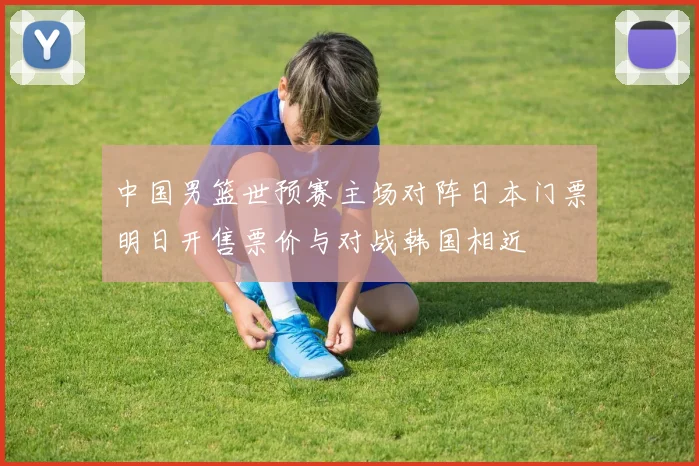 中国男篮世预赛主场对阵日本门票明日开售票价与对战韩国相近