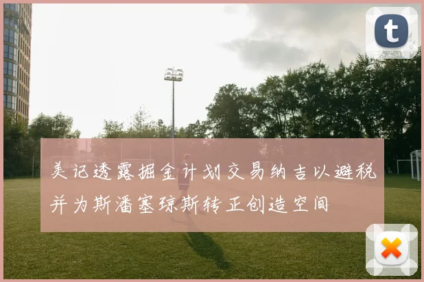 美记透露掘金计划交易纳吉以避税并为斯潘塞琼斯转正创造空间
