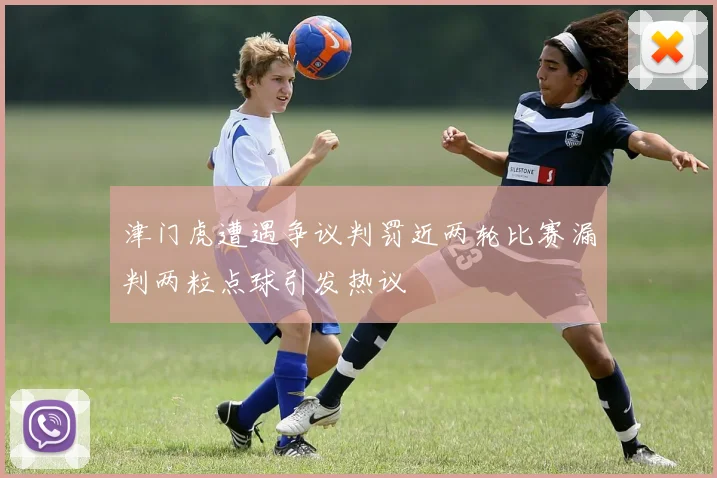 津门虎遭遇争议判罚近两轮比赛漏判两粒点球引发热议